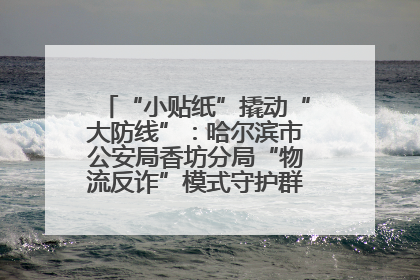 “小贴纸”撬动“大防线”：哈尔滨市公安局香坊分局“物流反诈”模式守护群众“钱袋子”